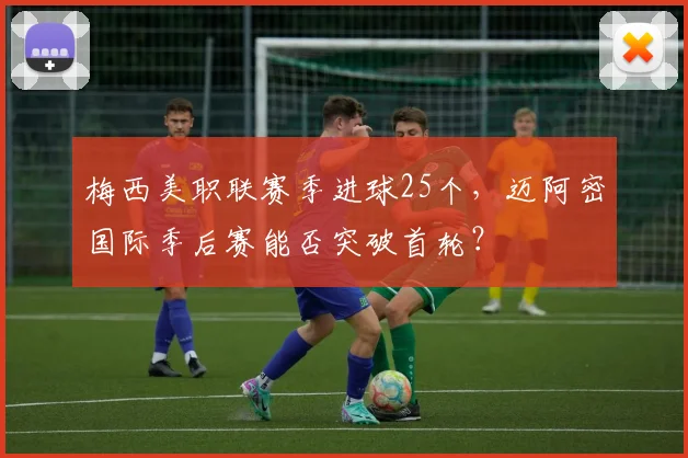 梅西美职联赛季进球25个，迈阿密国际季后赛能否突破首轮？