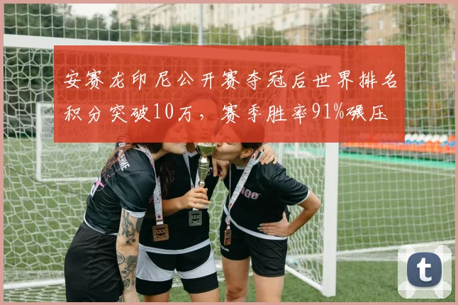 安赛龙印尼公开赛夺冠后世界排名积分突破10万，赛季胜率91%碾压