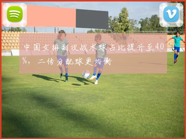 中国女排副攻战术球占比提升至40%，二传分配球更均衡