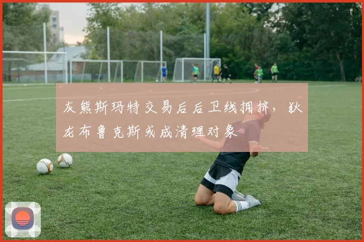 灰熊斯玛特交易后后卫线拥挤，狄龙布鲁克斯或成清理对象