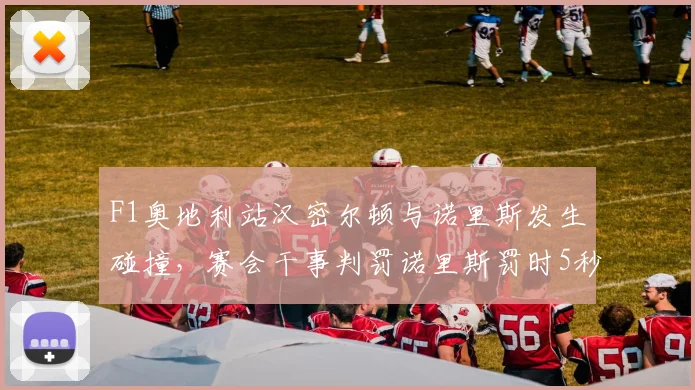 F1奥地利站汉密尔顿与诺里斯发生碰撞，赛会干事判罚诺里斯罚时5秒遭多方质疑__br_