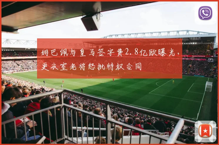 姆巴佩与皇马签字费2.8亿欧曝光，更衣室老将怒批特权合同