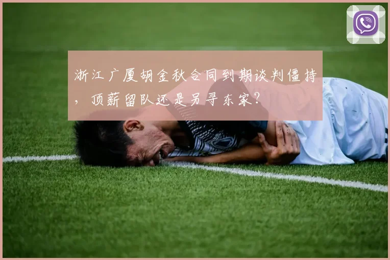 浙江广厦胡金秋合同到期谈判僵持，顶薪留队还是另寻东家？