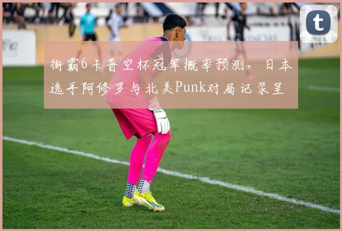 街霸6卡普空杯冠军概率预测，日本选手阿修罗与北美Punk对局记录呈五五开