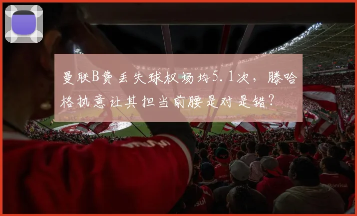 曼联B费丢失球权场均5.1次，滕哈格执意让其担当前腰是对是错？